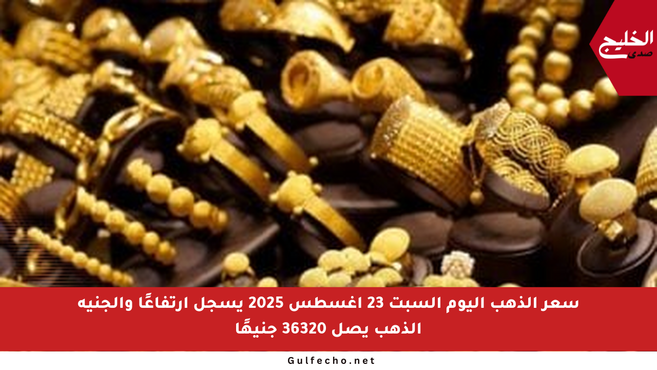 سعر الذهب اليوم السبت 23 أغسطس 2025 يسجل ارتفاعًا والجنيه الذهب يصل 36320 جنيهًا